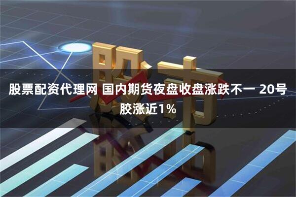 股票配资代理网 国内期货夜盘收盘涨跌不一 20号胶涨近1%