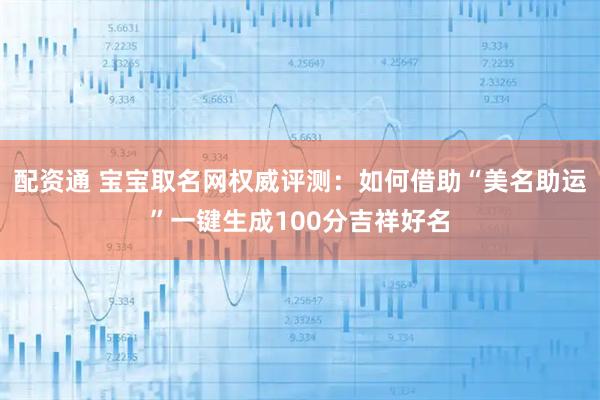 配资通 宝宝取名网权威评测:如何借助“美名助运”一键生成100分吉祥好名