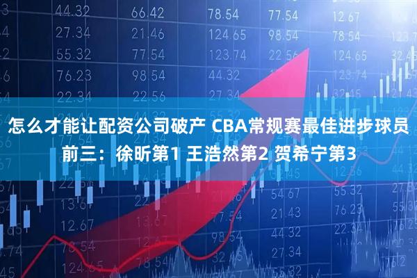 怎么才能让配资公司破产 CBA常规赛最佳进步球员前三：徐昕第1 王浩然第2 贺希宁第3