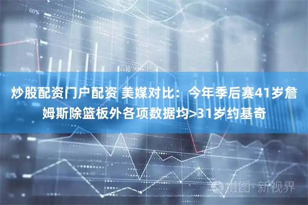 炒股配资门户配资 美媒对比：今年季后赛41岁詹姆斯除篮板外各项数据均>31岁约基奇