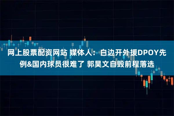 网上股票配资网站 媒体人：白边开外援DPOY先例&国内球员很难了 郭昊文自毁前程落选