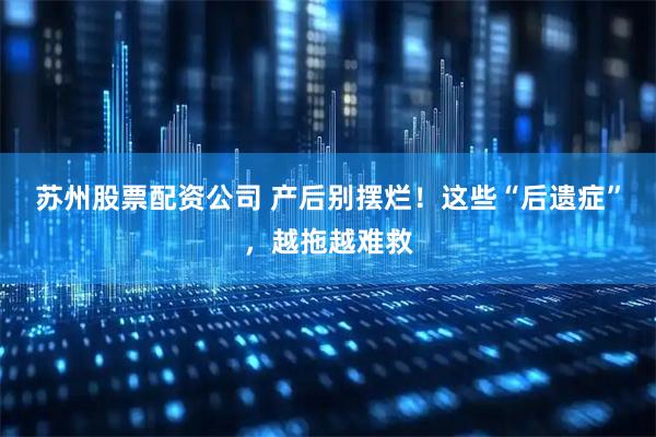 苏州股票配资公司 产后别摆烂！这些“后遗症”，越拖越难救