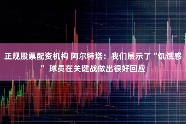 正规股票配资机构 阿尔特塔：我们展示了“饥饿感” 球员在关键战做出很好回应