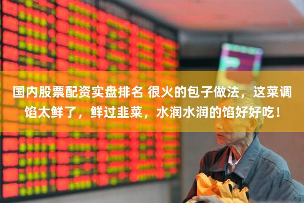 国内股票配资实盘排名 很火的包子做法，这菜调馅太鲜了，鲜过韭菜，水润水润的馅好好吃！