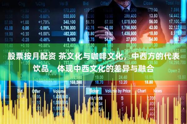 股票按月配资 茶文化与咖啡文化，中西方的代表饮品，体现中西文化的差异与融合