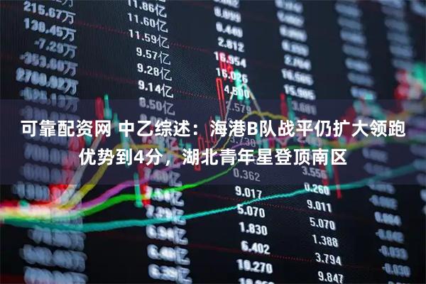 可靠配资网 中乙综述：海港B队战平仍扩大领跑优势到4分，湖北青年星登顶南区