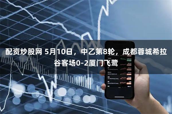 配资炒股网 5月10日，中乙第8轮，成都蓉城希拉谷客场0-2厦门飞鹭