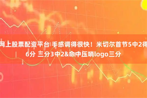 网上股票配资平台 手感调得很快！米切尔首节5中2得6分 三分3中2&命中压哨logo三分