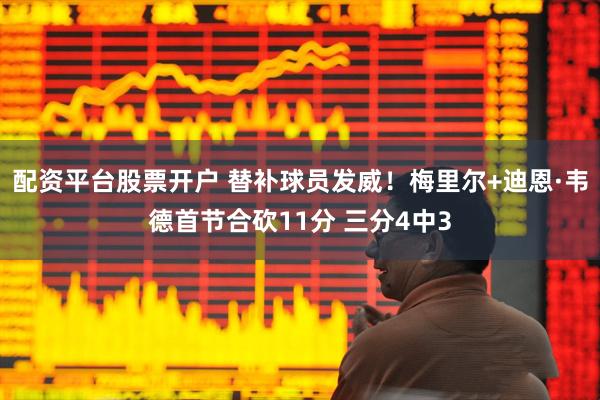 配资平台股票开户 替补球员发威！梅里尔+迪恩·韦德首节合砍11分 三分4中3