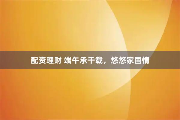 配资理财 端午承千载，悠悠家国情