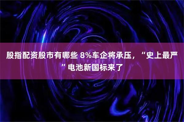 股指配资股市有哪些 8%车企将承压，“史上最严”电池新国标来了
