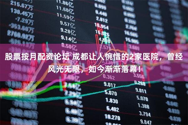 股票按月配资论坛 成都让人惋惜的2家医院,曾经风光无限,如今渐渐落幕!