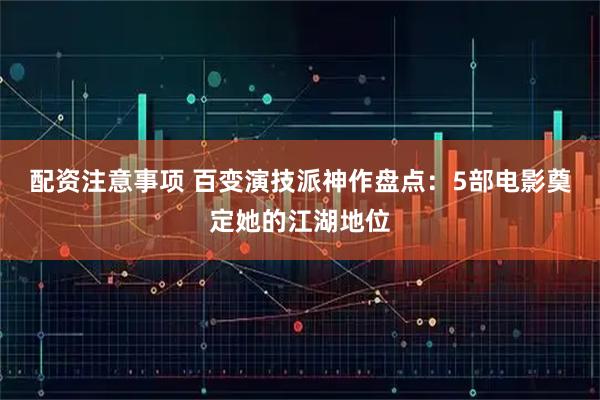 配资注意事项 百变演技派神作盘点：5部电影奠定她的江湖地位