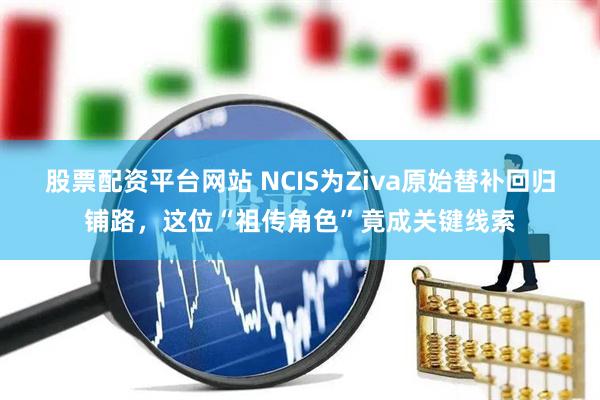 股票配资平台网站 NCIS为Ziva原始替补回归铺路，这位“祖传角色”竟成关键线索