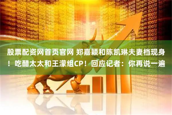 股票配资网首页官网 郑嘉颖和陈凯琳夫妻档现身！吃醋太太和王濛组CP！回应记者：你再说一遍