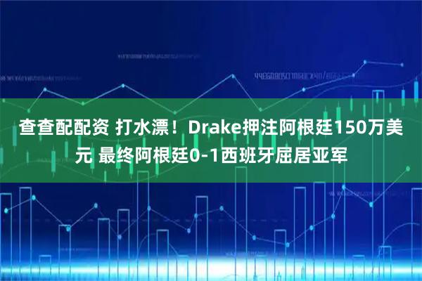 查查配配资 打水漂！Drake押注阿根廷150万美元 最终阿根廷0-1西班牙屈居亚军