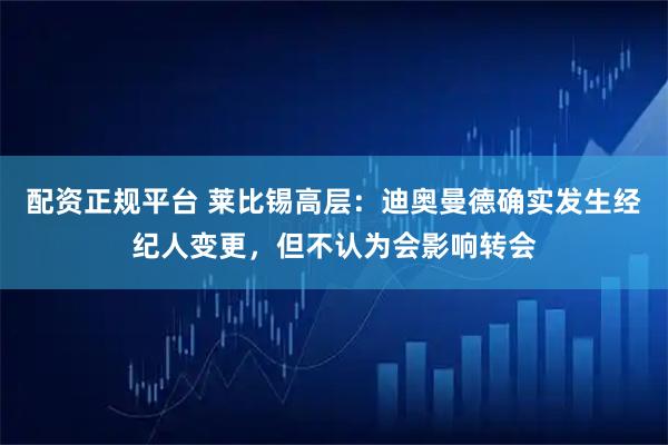 配资正规平台 莱比锡高层:迪奥曼德确实发生经纪人变更,但不认为会影响转会