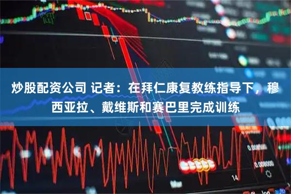 炒股配资公司 记者：在拜仁康复教练指导下，穆西亚拉、戴维斯和赛巴里完成训练