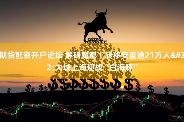 期货配资开户论坛 解码魔都丨转移安置逾21万人 大城上海迎战“白海豚”