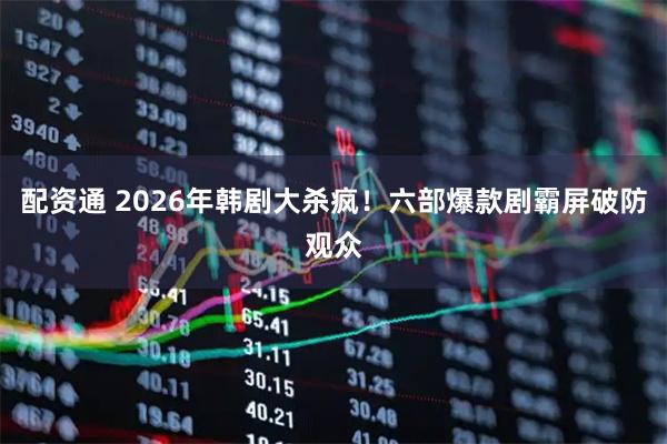 配资通 2026年韩剧大杀疯！六部爆款剧霸屏破防观众