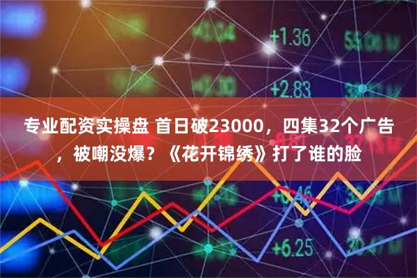 专业配资实操盘 首日破23000，四集32个广告，被嘲没爆？《花开锦绣》打了谁的脸