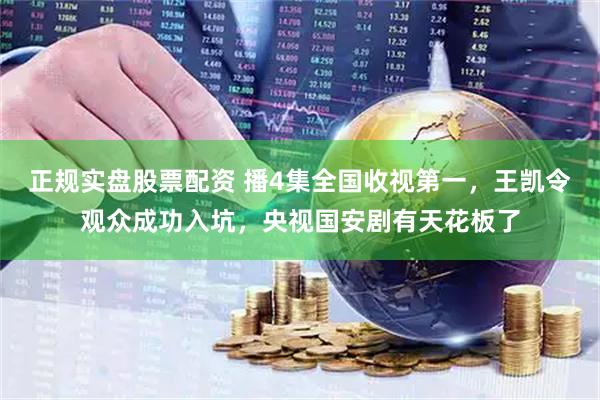 正规实盘股票配资 播4集全国收视第一，王凯令观众成功入坑，央视国安剧有天花板了