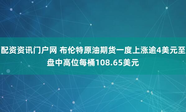 配资资讯门户网 布伦特原油期货一度上涨逾4美元至盘中高位每桶108.65美元