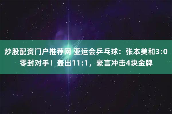 炒股配资门户推荐网 亚运会乒乓球：张本美和3:0零封对手！轰出11:1，豪言冲击4块金牌